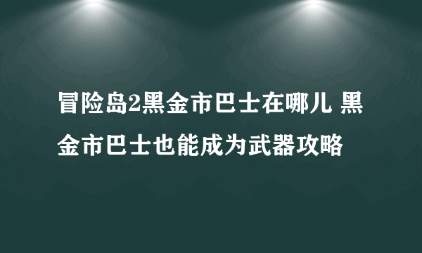 冒险岛2黑金市巴士在哪儿 黑金市巴士也能成为武器攻略