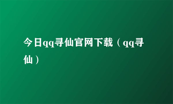 今日qq寻仙官网下载（qq寻仙）