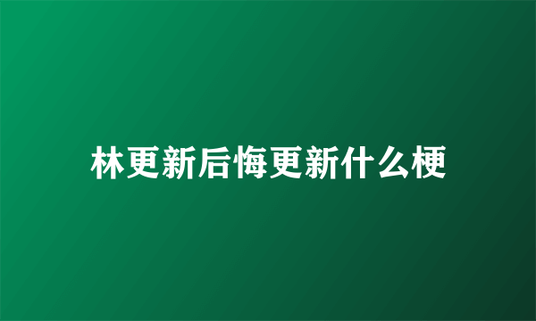 林更新后悔更新什么梗