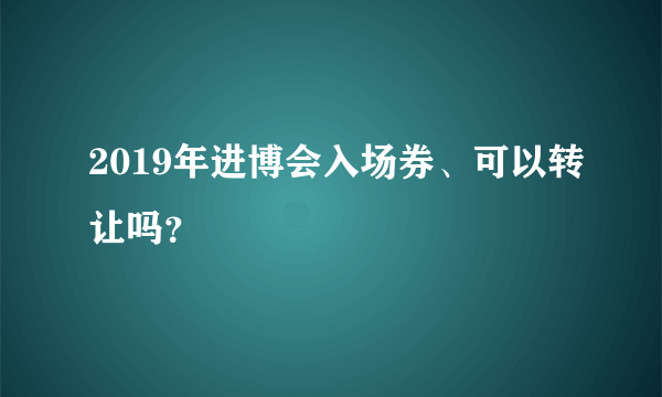 2019年进博会入场券、可以转让吗？