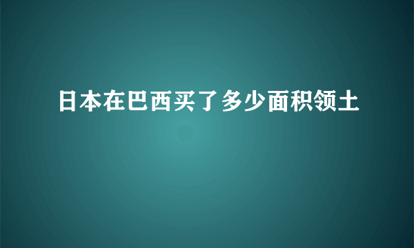 日本在巴西买了多少面积领土