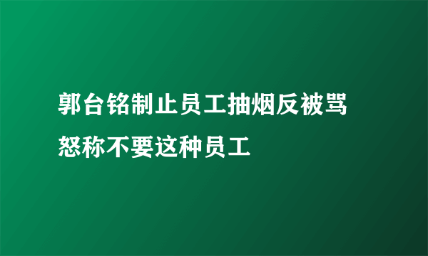 郭台铭制止员工抽烟反被骂 怒称不要这种员工