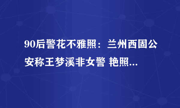 90后警花不雅照：兰州西固公安称王梦溪非女警 艳照系男友报复-飞外