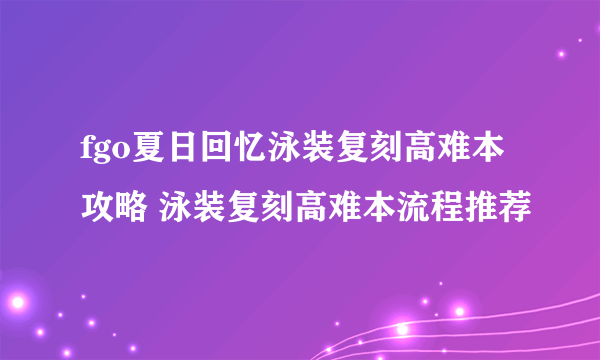 fgo夏日回忆泳装复刻高难本攻略 泳装复刻高难本流程推荐