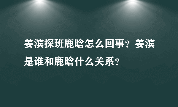 姜滨探班鹿晗怎么回事？姜滨是谁和鹿晗什么关系？