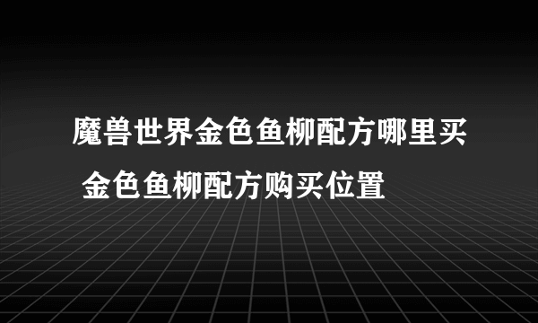 魔兽世界金色鱼柳配方哪里买 金色鱼柳配方购买位置