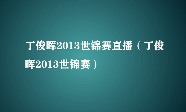 丁俊晖2013世锦赛直播（丁俊晖2013世锦赛）