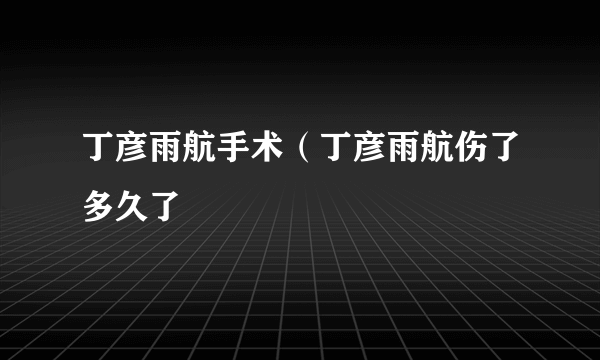 丁彦雨航手术（丁彦雨航伤了多久了