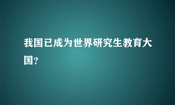 我国已成为世界研究生教育大国？