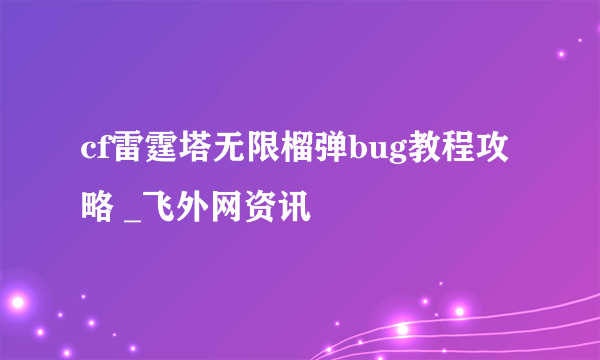 cf雷霆塔无限榴弹bug教程攻略 _飞外网资讯