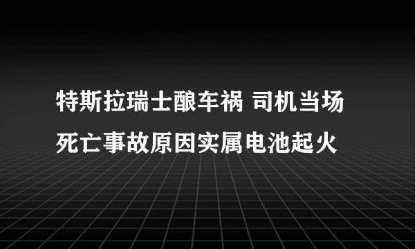 特斯拉瑞士酿车祸 司机当场死亡事故原因实属电池起火