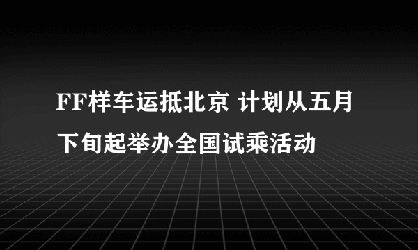 FF样车运抵北京 计划从五月下旬起举办全国试乘活动