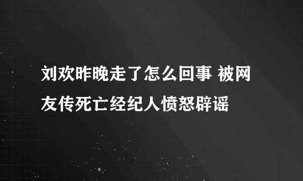 刘欢昨晚走了怎么回事 被网友传死亡经纪人愤怒辟谣