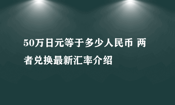 50万日元等于多少人民币 两者兑换最新汇率介绍