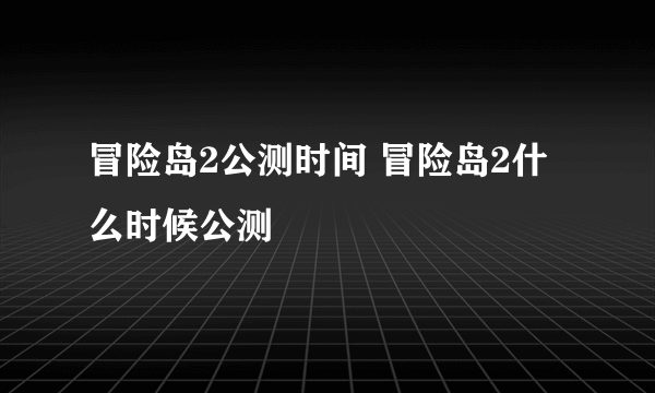 冒险岛2公测时间 冒险岛2什么时候公测