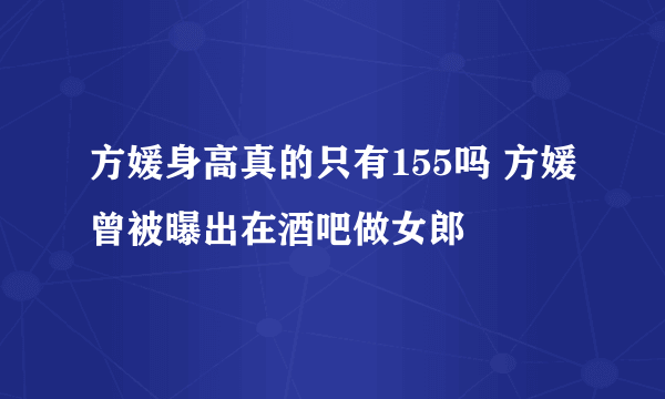 方媛身高真的只有155吗 方媛曾被曝出在酒吧做女郎