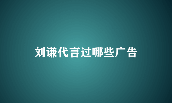 刘谦代言过哪些广告