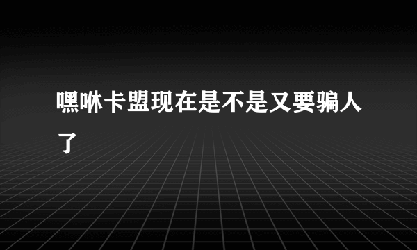 嘿咻卡盟现在是不是又要骗人了