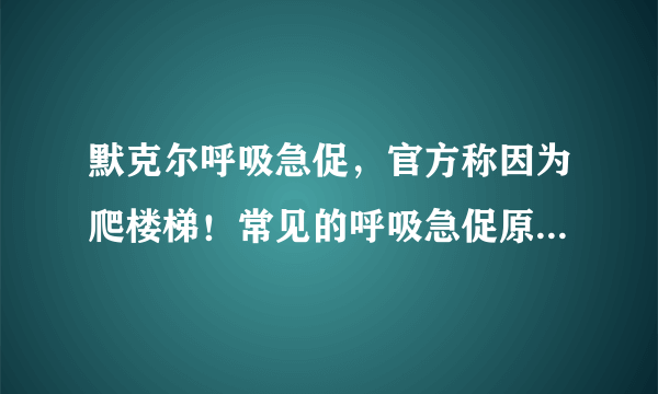 默克尔呼吸急促，官方称因为爬楼梯！常见的呼吸急促原因有哪些？