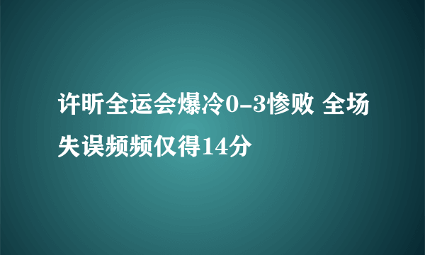 许昕全运会爆冷0-3惨败 全场失误频频仅得14分