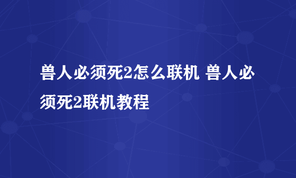 兽人必须死2怎么联机 兽人必须死2联机教程