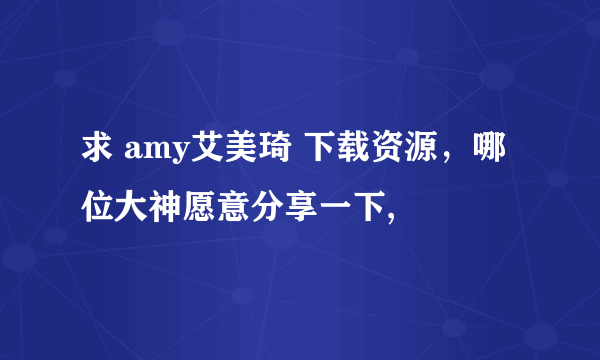 求 amy艾美琦 下载资源，哪位大神愿意分享一下,