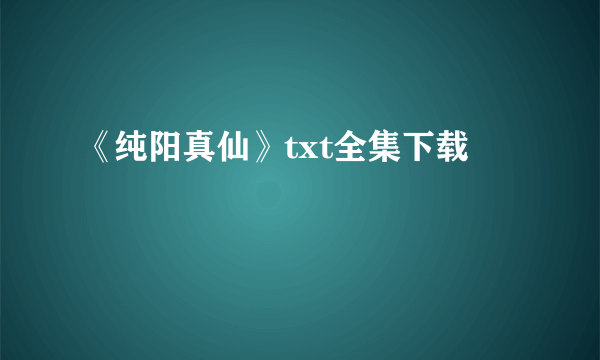 《纯阳真仙》txt全集下载