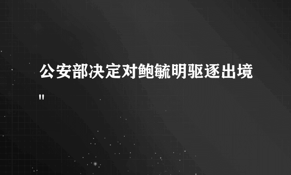 公安部决定对鲍毓明驱逐出境