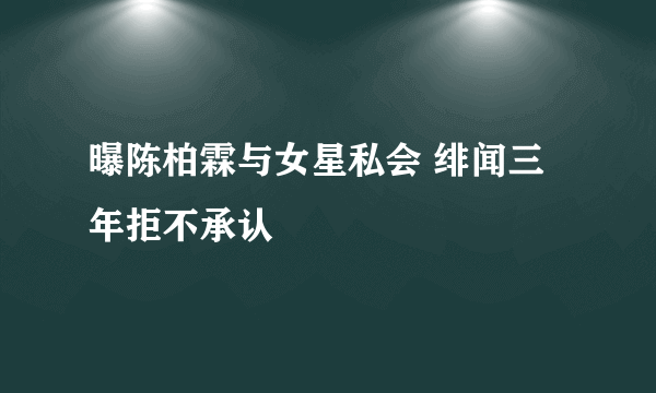 曝陈柏霖与女星私会 绯闻三年拒不承认