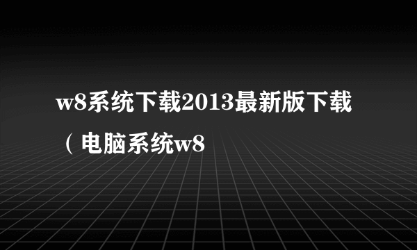 w8系统下载2013最新版下载（电脑系统w8