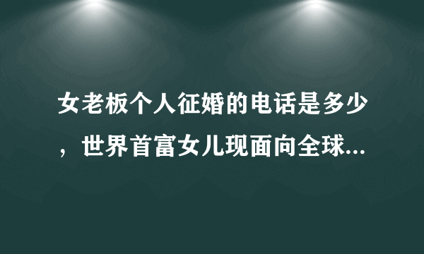 女老板个人征婚的电话是多少，世界首富女儿现面向全球征婚电话多少