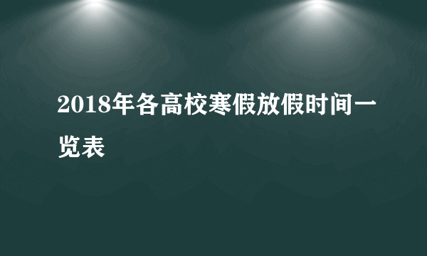 2018年各高校寒假放假时间一览表