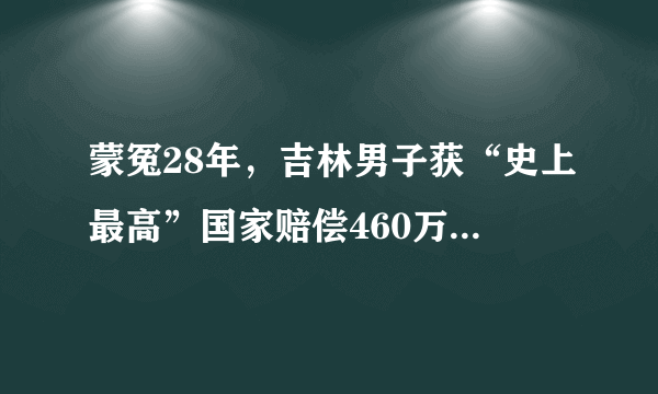 蒙冤28年，吉林男子获“史上最高”国家赔偿460万！壮小伙到天命之年