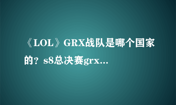 《LOL》GRX战队是哪个国家的？s8总决赛grx战队介绍