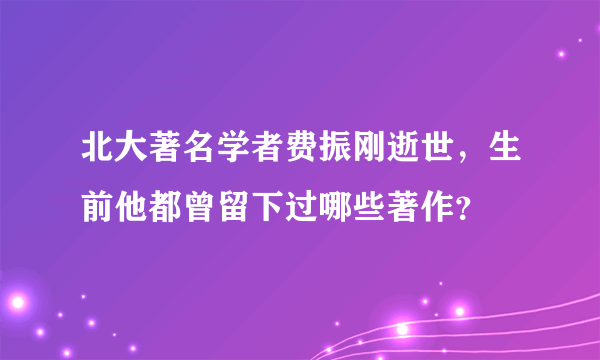 北大著名学者费振刚逝世，生前他都曾留下过哪些著作？