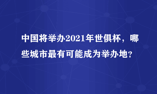 中国将举办2021年世俱杯，哪些城市最有可能成为举办地？