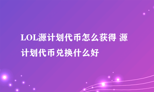 LOL源计划代币怎么获得 源计划代币兑换什么好