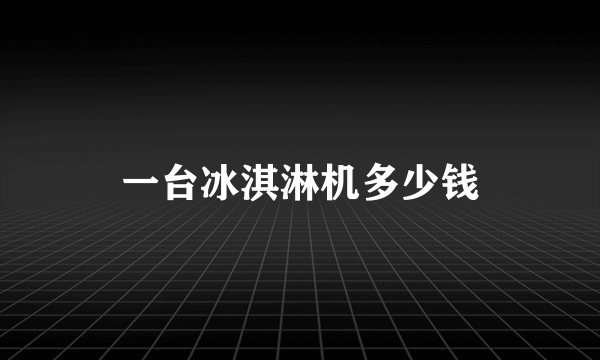 一台冰淇淋机多少钱