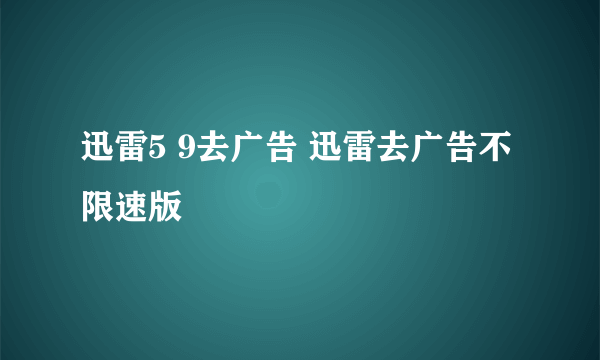 迅雷5 9去广告 迅雷去广告不限速版