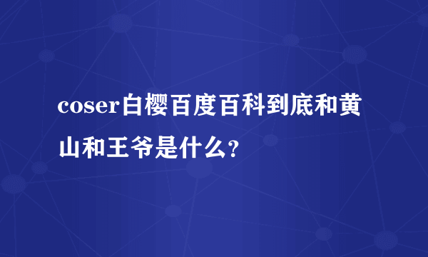 coser白樱百度百科到底和黄山和王爷是什么？