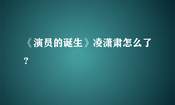 《演员的诞生》凌潇肃怎么了？