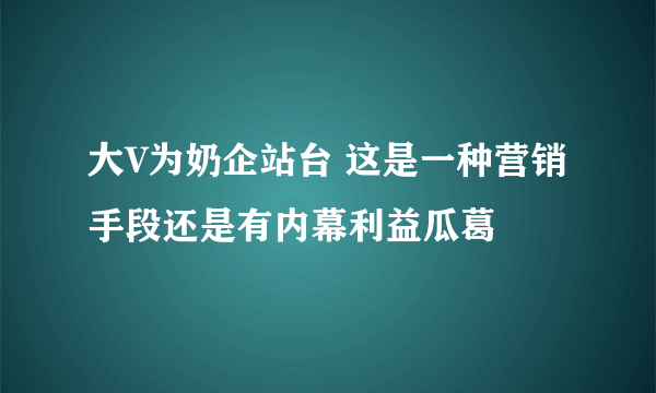 大V为奶企站台 这是一种营销手段还是有内幕利益瓜葛