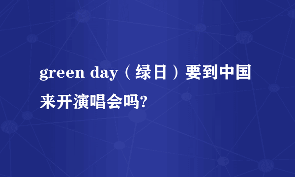 green day（绿日）要到中国来开演唱会吗?