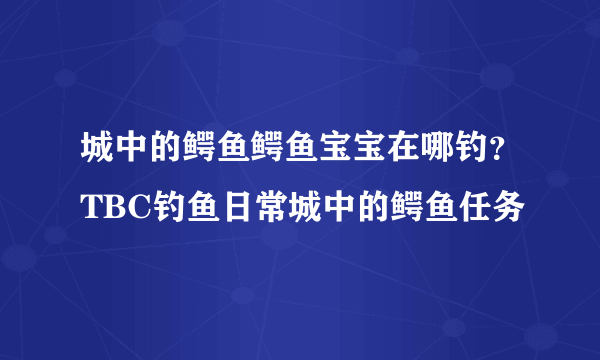 城中的鳄鱼鳄鱼宝宝在哪钓？TBC钓鱼日常城中的鳄鱼任务