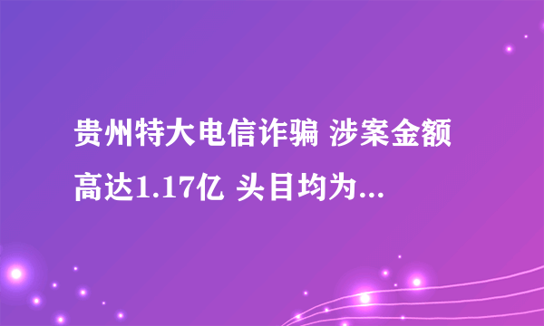 贵州特大电信诈骗 涉案金额高达1.17亿 头目均为台湾人-飞外网