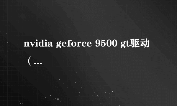 nvidia geforce 9500 gt驱动（关于nvidia geforce 9500 gt驱动的简介）