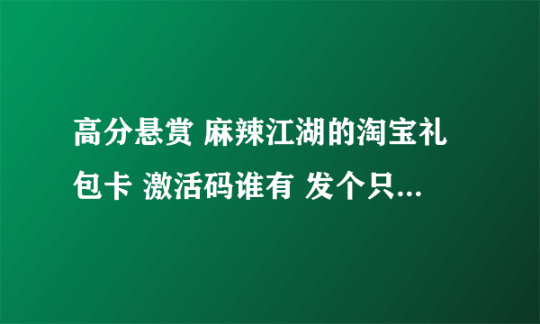 高分悬赏 麻辣江湖的淘宝礼包卡 激活码谁有 发个只要有用马上给分 1278376229@qq.com