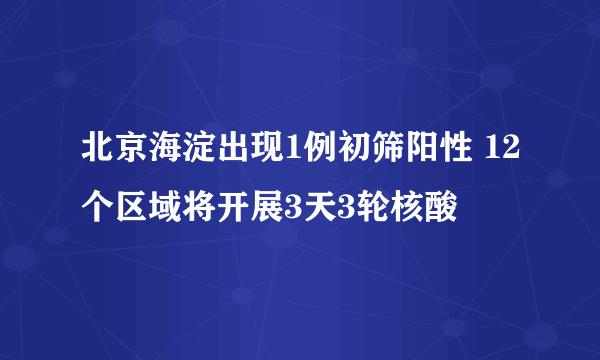 北京海淀出现1例初筛阳性 12个区域将开展3天3轮核酸