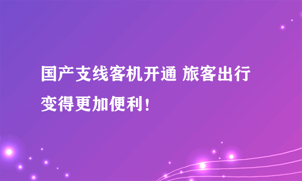 国产支线客机开通 旅客出行变得更加便利！