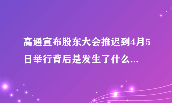 高通宣布股东大会推迟到4月5日举行背后是发生了什么问题吗？